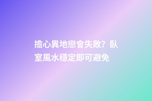 擔心異地戀會失敗？臥室風水穩定即可避免