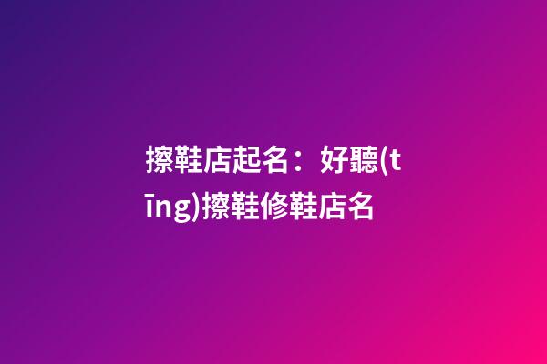 擦鞋店起名：好聽(tīng)擦鞋修鞋店名
