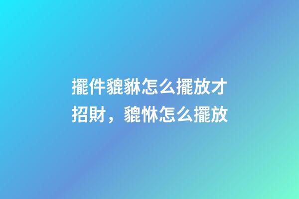 擺件貔貅怎么擺放才招財，貔恘怎么擺放-第1張-觀點-玄機派