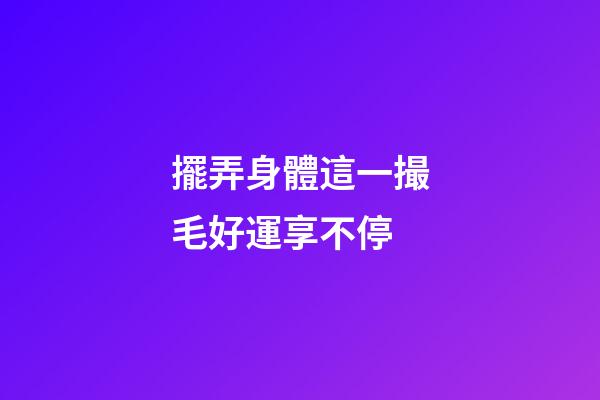 擺弄身體這一撮毛好運享不停