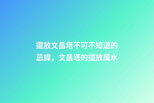 擺放文昌塔不可不知道的忌諱，文昌塔的擺放風水