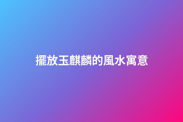 擺放玉麒麟的風水寓意