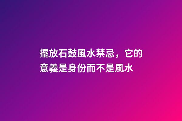 擺放石鼓風水禁忌，它的意義是身份而不是風水