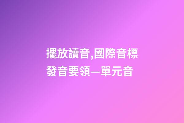 擺放讀音,國際音標發音要領—單元音-第1張-觀點-玄機派