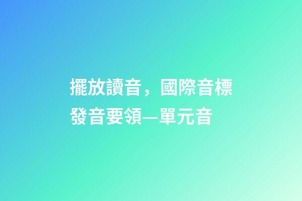 擺放讀音，國際音標發音要領—單元音-第1張-觀點-玄機派