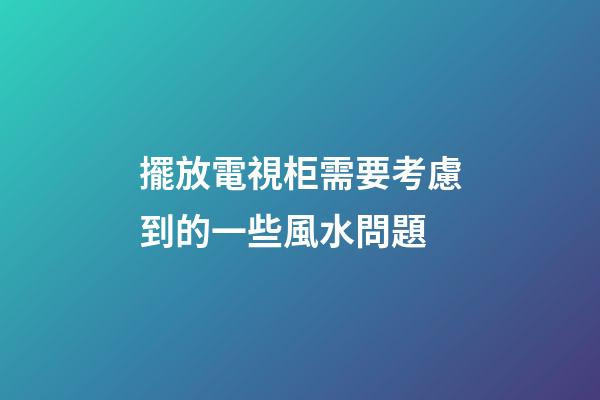 擺放電視柜需要考慮到的一些風水問題