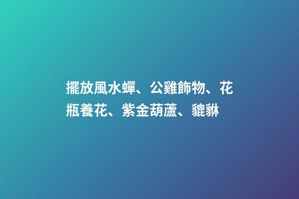 擺放風水蟬、公雞飾物、花瓶養花、紫金葫蘆、貔貅