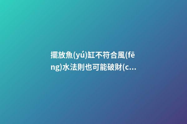 擺放魚(yú)缸不符合風(fēng)水法則也可能破財(cái)