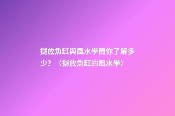 擺放魚缸與風水學問你了解多少？（擺放魚缸的風水學）