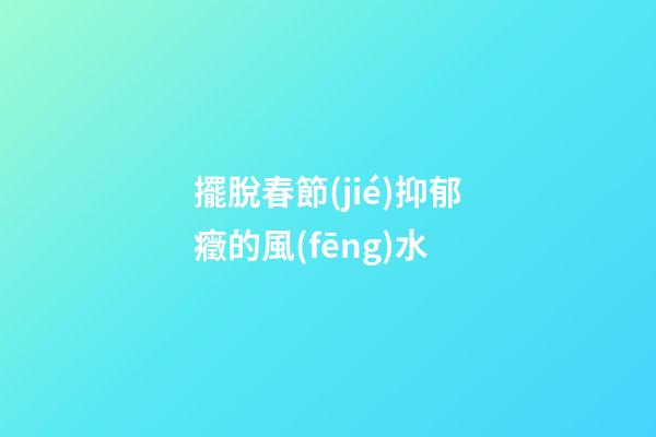 擺脫春節(jié)抑郁癥的風(fēng)水