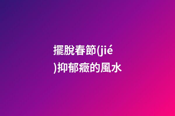 擺脫春節(jié)抑郁癥的風水