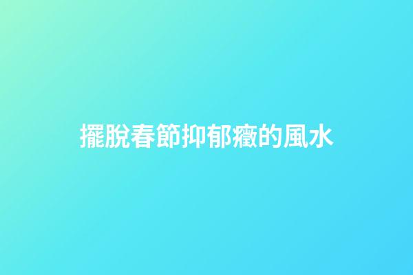 擺脫春節抑郁癥的風水