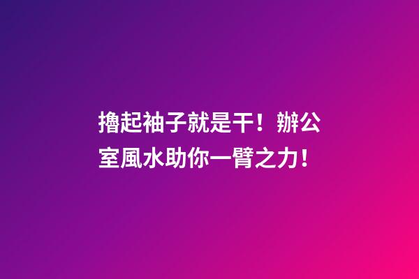 擼起袖子就是干！辦公室風水助你一臂之力！