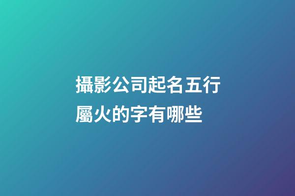 攝影公司起名五行屬火的字有哪些-第1張-公司起名-玄機派