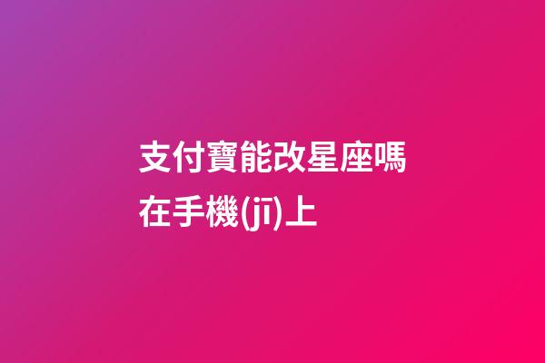 支付寶能改星座嗎在手機(jī)上