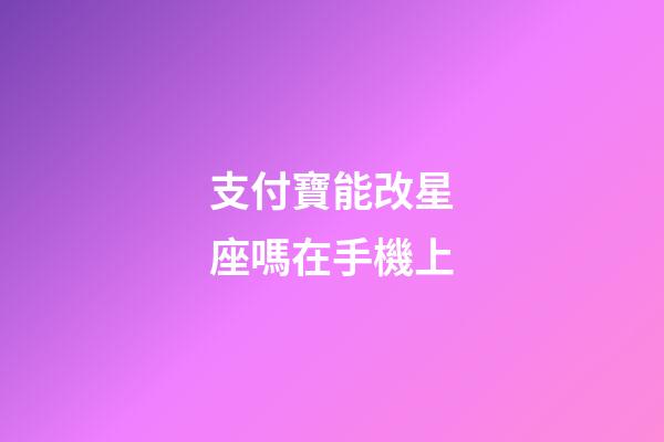 支付寶能改星座嗎在手機上-第1張-星座運勢-玄機派