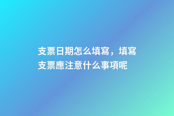 支票日期怎么填寫，填寫支票應注意什么事項呢-第1張-觀點-玄機派