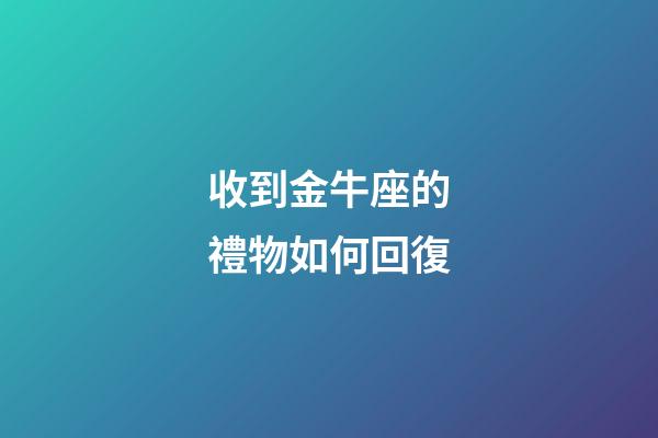 收到金牛座的禮物如何回復-第1張-星座運勢-玄機派