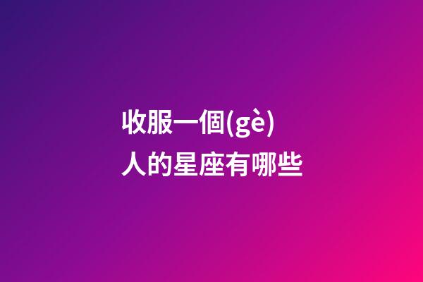 收服一個(gè)人的星座有哪些-第1張-星座運(yùn)勢(shì)-玄機(jī)派
