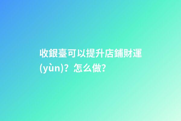 收銀臺可以提升店鋪財運(yùn)？怎么做？