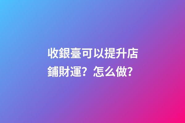 收銀臺可以提升店鋪財運？怎么做？