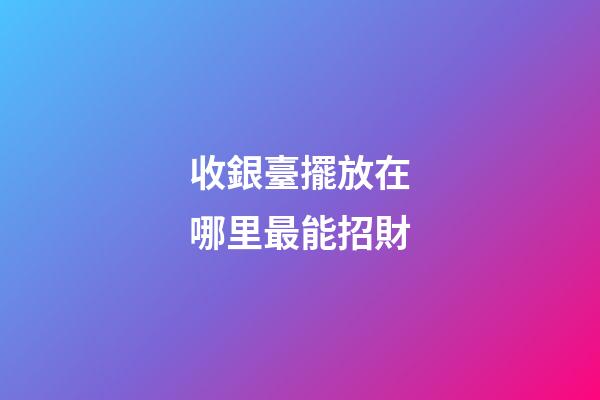 收銀臺擺放在哪里最能招財