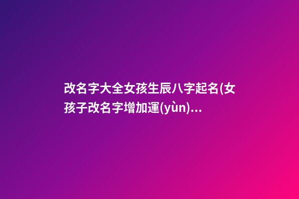 改名字大全女孩生辰八字起名(女孩子改名字增加運(yùn)勢(shì))