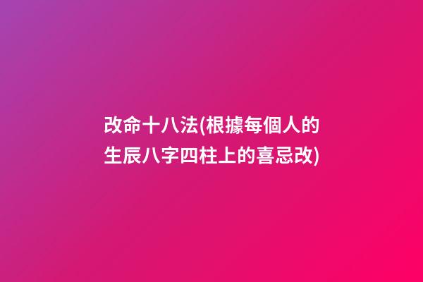 改命十八法(根據每個人的生辰八字四柱上的喜忌改)