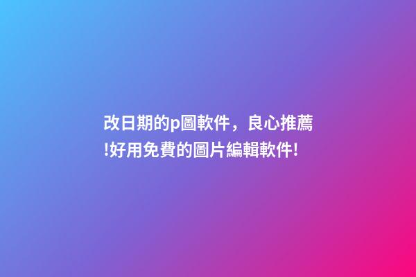 改日期的p圖軟件，良心推薦!好用免費的圖片編輯軟件!-第1張-觀點-玄機派