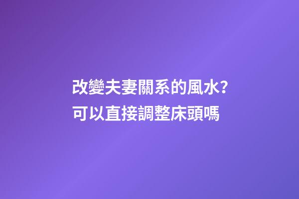 改變夫妻關系的風水？可以直接調整床頭嗎