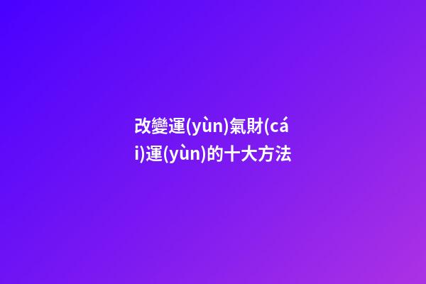 改變運(yùn)氣財(cái)運(yùn)的十大方法