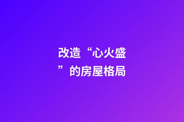 改造“心火盛”的房屋格局