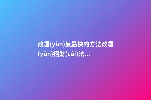 改運(yùn)氣最快的方法改運(yùn)招財(cái)法，最靈驗(yàn)的轉(zhuǎn)運(yùn)招財(cái)秘訣