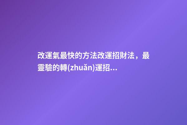 改運氣最快的方法改運招財法，最靈驗的轉(zhuǎn)運招財秘訣