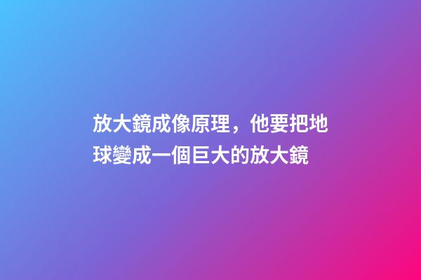 放大鏡成像原理，他要把地球變成一個巨大的放大鏡-第1張-觀點(diǎn)-玄機(jī)派
