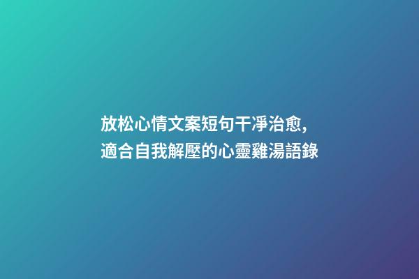 放松心情文案短句干凈治愈,適合自我解壓的心靈雞湯語錄-第1張-觀點(diǎn)-玄機(jī)派