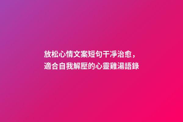 放松心情文案短句干凈治愈，適合自我解壓的心靈雞湯語錄-第1張-觀點(diǎn)-玄機(jī)派