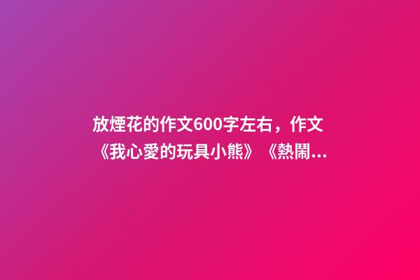 放煙花的作文600字左右，作文《我心愛的玩具小熊》《熱鬧的春節》《洗潔精大戰綠萍之謎》-第1張-觀點-玄機派
