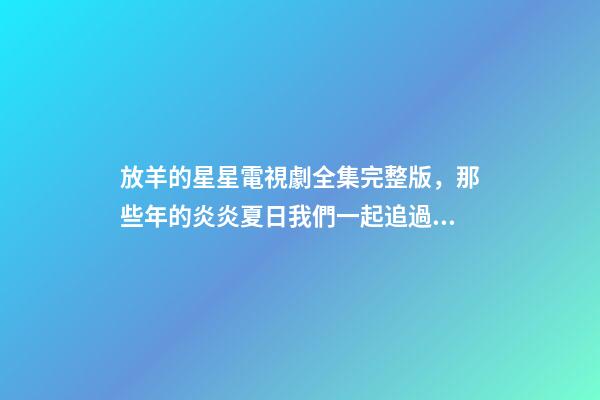 放羊的星星電視劇全集完整版，那些年的炎炎夏日我們一起追過的劇——放羊的星星-第1張-觀點(diǎn)-玄機(jī)派