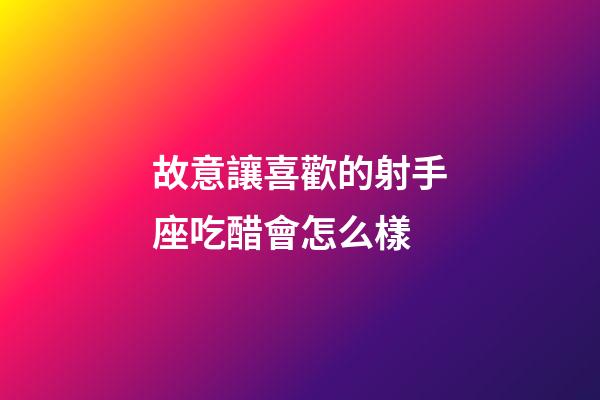故意讓喜歡的射手座吃醋會怎么樣-第1張-星座運勢-玄機派