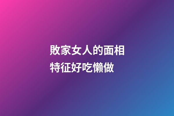 敗家女人的面相特征好吃懶做