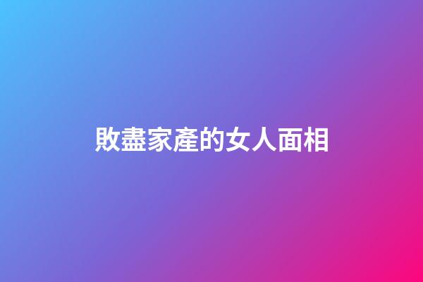 敗盡家產的女人面相
