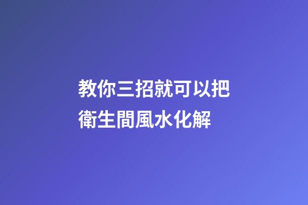 教你三招就可以把衛生間風水化解