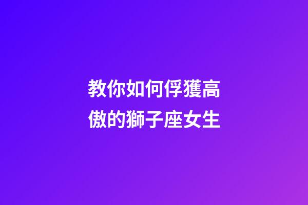教你如何俘獲高傲的獅子座女生-第1張-星座運勢-玄機派