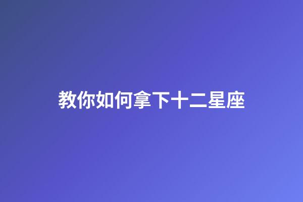 教你如何拿下十二星座-第1張-星座運勢-玄機派