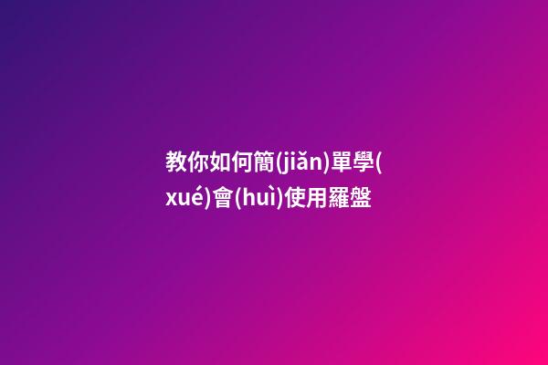 教你如何簡(jiǎn)單學(xué)會(huì)使用羅盤