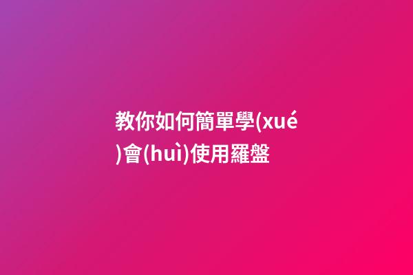 教你如何簡單學(xué)會(huì)使用羅盤