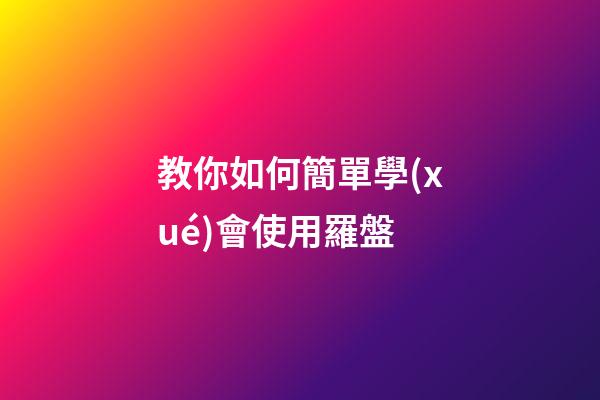 教你如何簡單學(xué)會使用羅盤