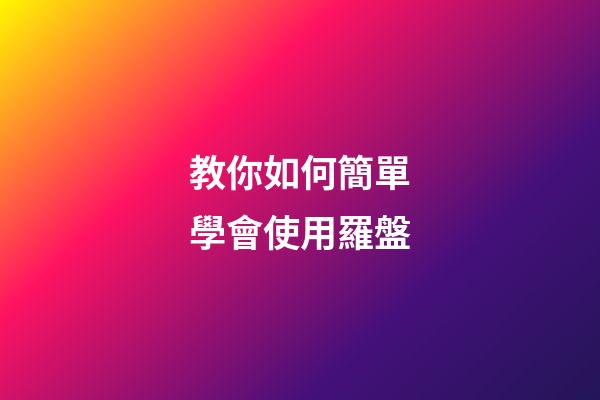 教你如何簡單學會使用羅盤
