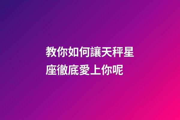 教你如何讓天秤星座徹底愛上你呢-第1張-星座運勢-玄機派